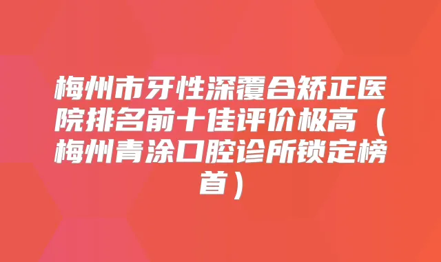 梅州市牙性深覆合矫正医院排名前十佳评价极高(梅州青涂口腔诊所锁定榜首)
