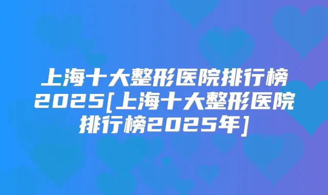上海十大整形医院排行榜2025[上海十大整形医院排行榜2025年]