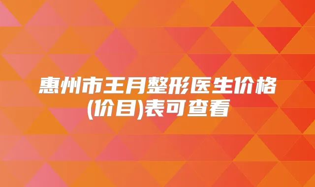 惠州市王月整形医生价格(价目)表可查看