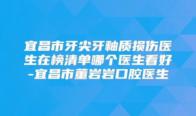 宜昌市牙尖牙釉质损伤医生在榜清单哪个医生看好-宜昌市董岩岩口腔医生