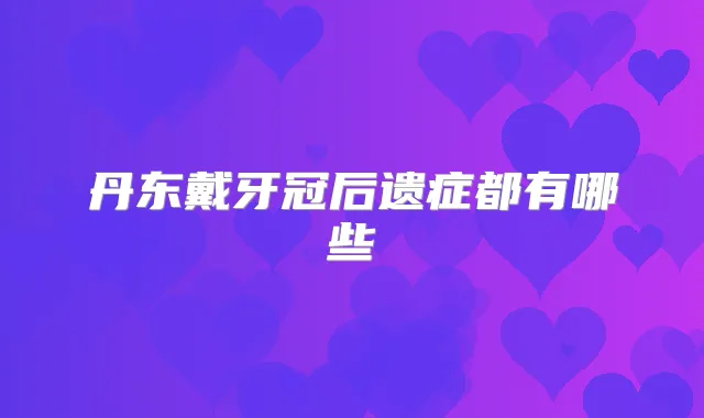 丹东戴牙冠后遗症都有哪些