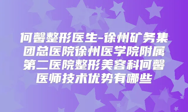 何馨整形医生-徐州矿务集团总医院徐州医学院附属第二医院整形美容科何馨医师技术优势有哪些