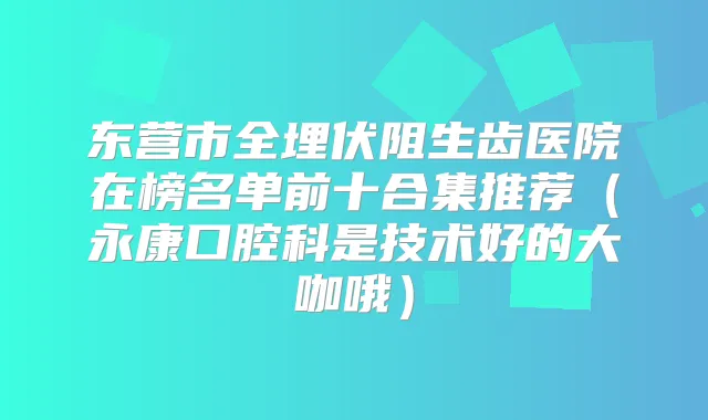 东营市全埋伏阻生齿医院在榜名单前十合集推荐（永康口腔科是技术好的大咖哦）