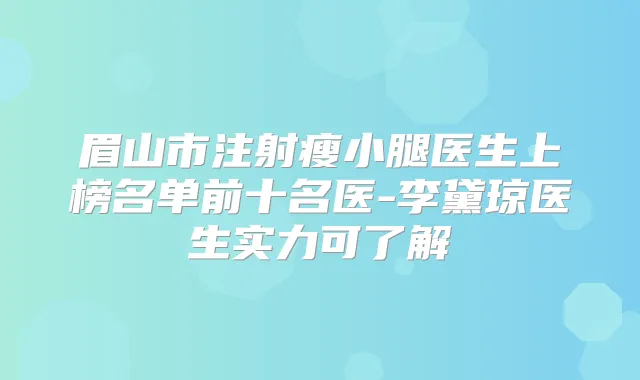 眉山市注射瘦小腿医生上榜名单前十名医-李黛琼医生实力可了解