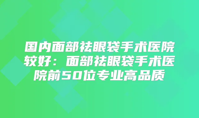 国内面部祛眼袋手术医院较好:面部祛眼袋手术医院前50位专业高品质