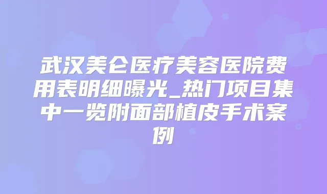 武汉美仑医疗美容医院费用表明细曝光_热门项目集中一览附面部植皮手术案例
