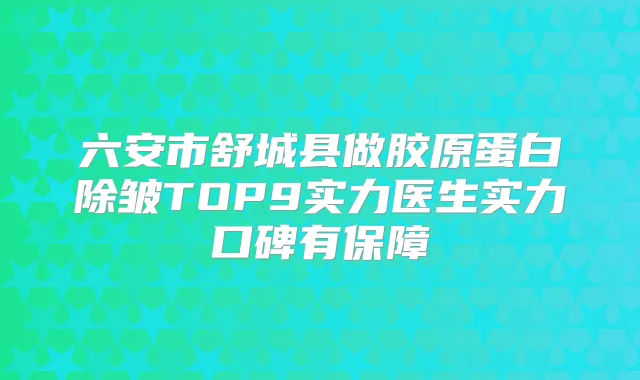 六安市舒城县做胶原蛋白除皱TOP9实力医生实力口碑有保障