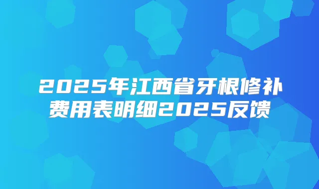 2025年江西省牙根修补费用表明细2025反馈
