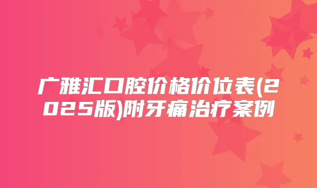 广雅汇口腔价格价位表(2025版)附牙痛案例
