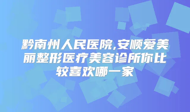 黔南州人民医院,安顺爱美丽整形医疗美容诊所你比较喜欢哪一家