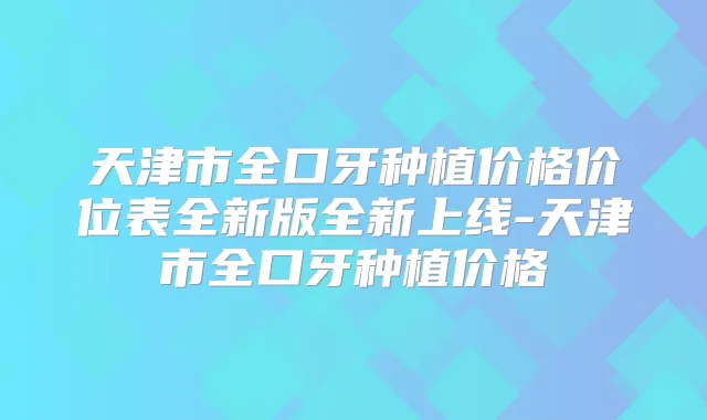 天津市全口牙种植价格价位表全新版全新上线-天津市全口牙种植价格
