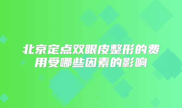 北京定点双眼皮整形的费用受哪些因素的影响