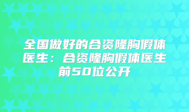 全国做好的合资隆胸假体医生:合资隆胸假体医生前50位公开