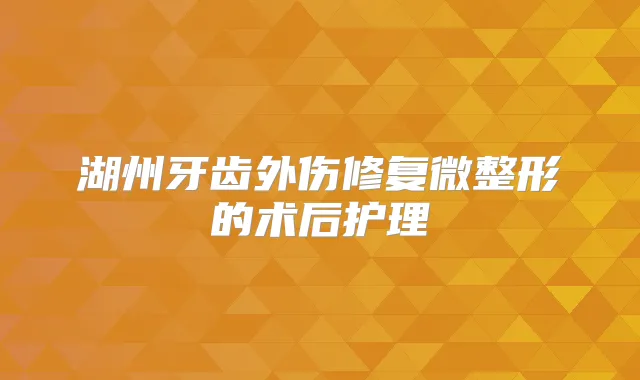 湖州牙齿外伤修复微整形的术后护理