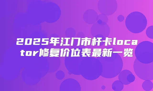 2025年江门市杆卡locator修复价位表新一览