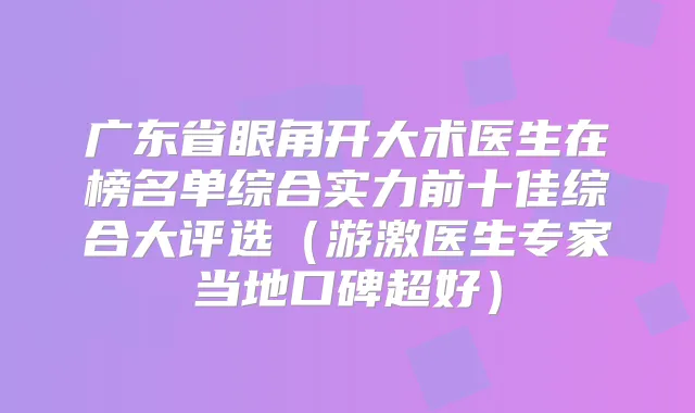 广东省眼角开大术医生在榜名单综合实力前十佳综合大评选(游激医生专家当地口碑超好)
