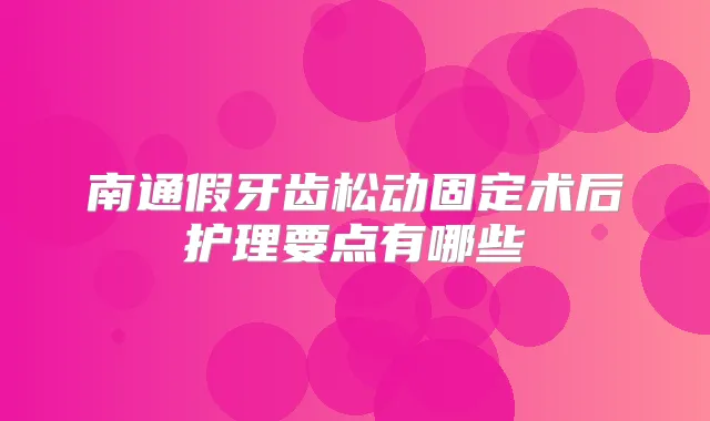 南通假牙齿松动固定术后护理要点有哪些