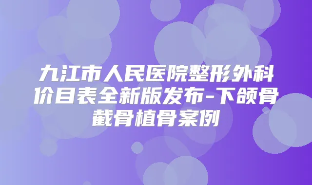 九江市人民医院整形外科价目表全新版发布-下颌骨截骨植骨案例