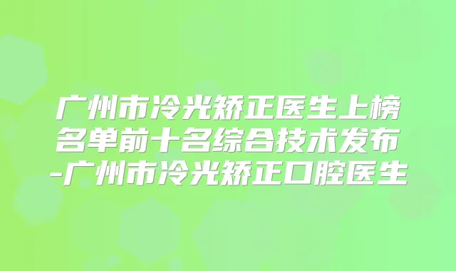 广州市冷光矫正医生上榜名单前十名综合技术发布-广州市冷光矫正口腔医生