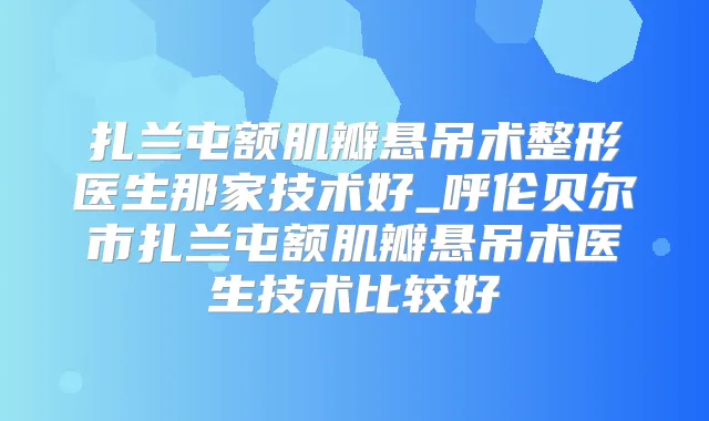 扎兰屯额肌瓣悬吊术整形医生那家技术好_呼伦贝尔市扎兰屯额肌瓣悬吊术医生技术比较好