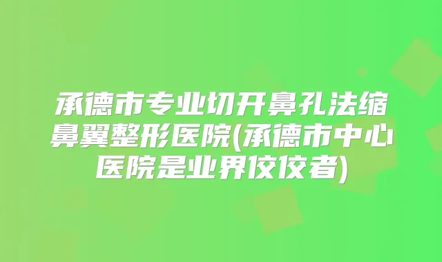 承德市专业切开鼻孔法缩鼻翼整形医院(承德市中心医院是业界佼佼者)