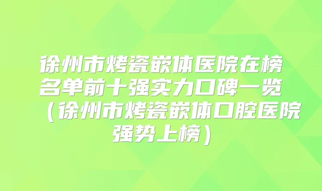 徐州市烤瓷嵌体医院在榜名单前十强实力口碑一览(徐州市烤瓷嵌体口腔医院强势上榜)
