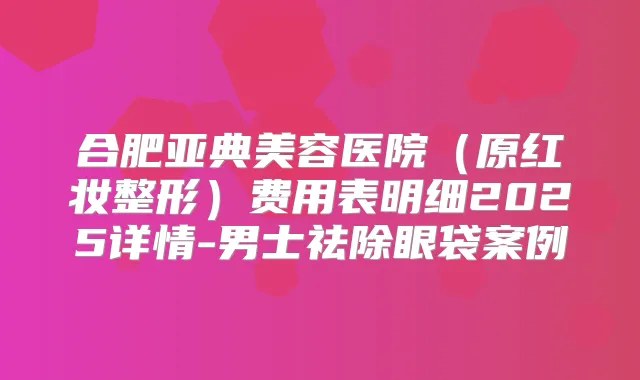 合肥亚典美容医院(原红妆整形)费用表明细2025详情-男士祛除眼袋案例