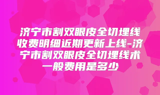 济宁市割双眼皮全切埋线收费明细近期更新上线-济宁市割双眼皮全切埋线术一般费用是多少