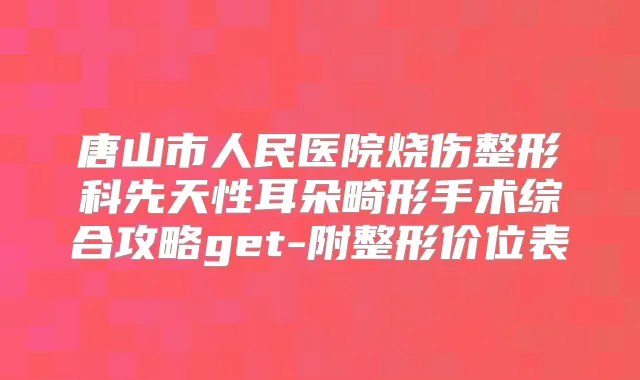 唐山市人民医院烧伤整形科先天性耳朵畸形手术综合攻略get-附整形价位表