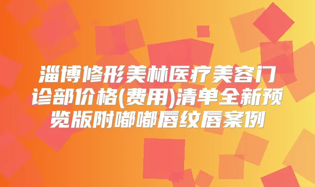 淄博修形美林医疗美容门诊部价格(费用)清单全新预览版附嘟嘟唇纹唇案例