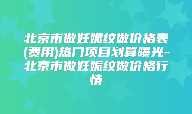北京市做妊娠纹做价格表(费用)热门项目划算曝光-北京市做妊娠纹做价格行情