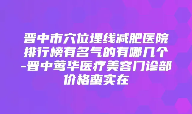 晋中市穴位埋线减肥医院排行榜有名气的有哪几个-晋中医疗美容门诊部价格蛮实在