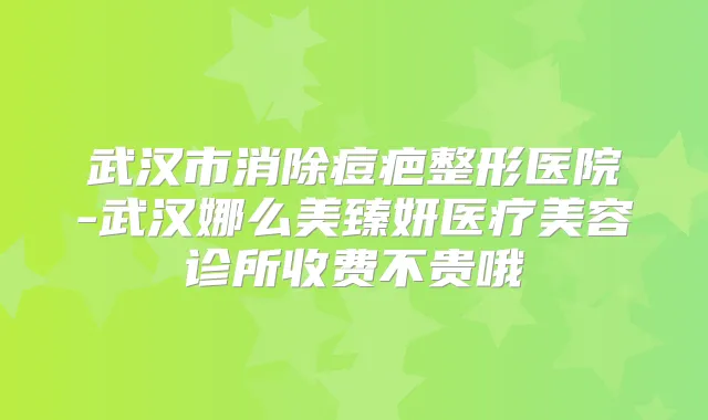 武汉市消除痘疤整形医院-武汉娜么美臻妍医疗美容诊所收费不贵哦
