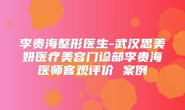 李贵海整形医生-武汉思美妍医疗美容门诊部李贵海医师客观评价 案例