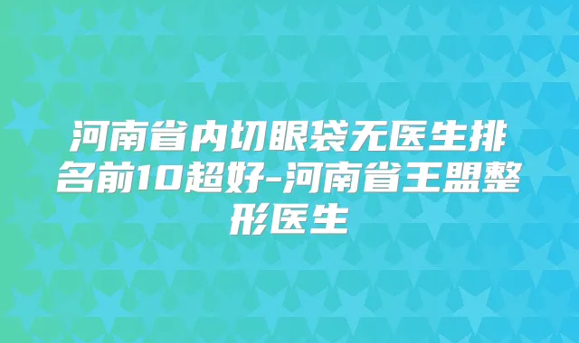 河南省内切眼袋无医生排名前10超好-河南省王盟整形医生