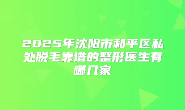 2025年沈阳市和平区私处脱毛靠谱的整形医生有哪几家