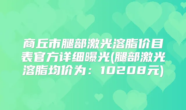 商丘市腿部激光溶脂价目表官方详细曝光(腿部激光溶脂均价为:10208元)