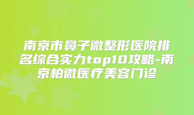 南京市鼻子微整形医院排名综合实力top10攻略-南京柏微医疗美容门诊