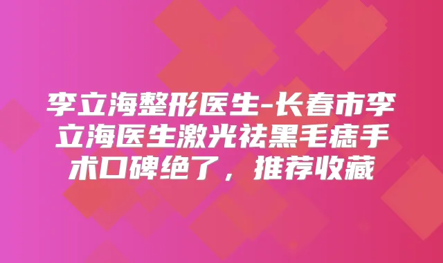 李立海整形医生-长春市李立海医生激光祛黑毛痣手术口碑绝了,推荐收藏
