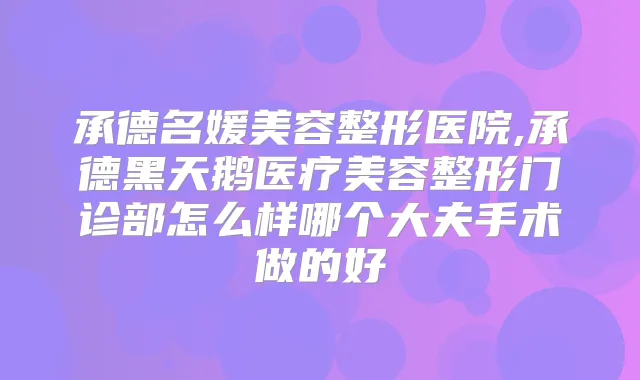 承德名媛美容整形医院,承德黑天鹅医疗美容整形门诊部怎么样哪个大夫手术做的好