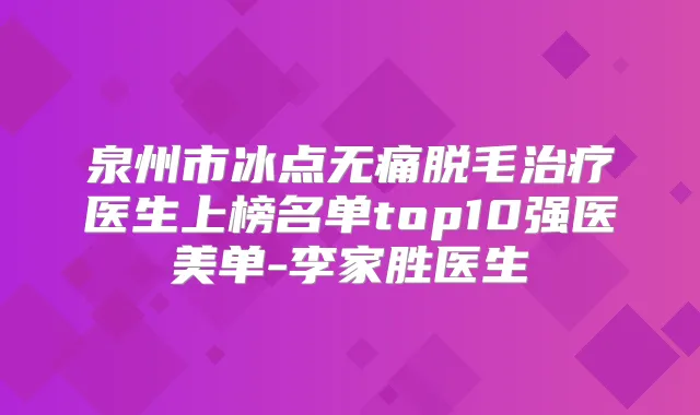泉州市冰点脱毛医生上榜名单top10强医美单-李家胜医生