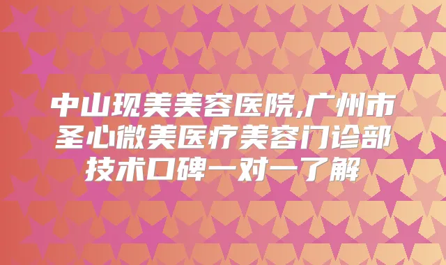中山现美美容医院,广州市圣心微美医疗美容门诊部技术口碑一对一了解