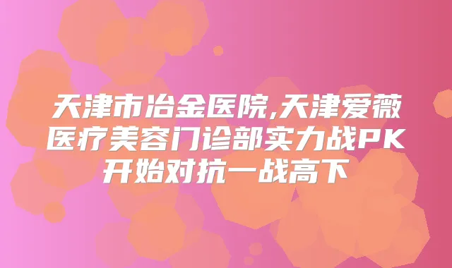 天津市冶金医院,天津爱薇医疗美容门诊部实力战PK开始对抗一战高下