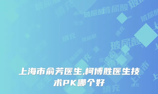 上海市俞芳医生,柯博胜医生技术PK哪个好