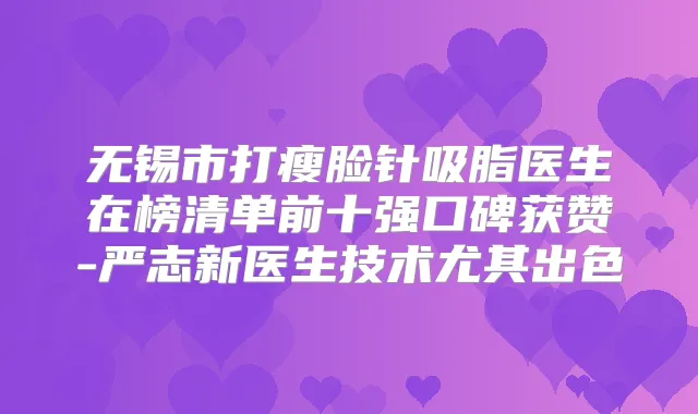无锡市打瘦脸针吸脂医生在榜清单前十强口碑获赞-严志新医生技术尤其出色