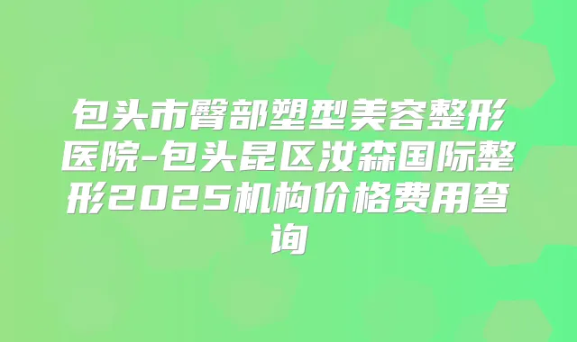 包头市臀部塑型美容整形医院-包头昆区汝森国际整形2025机构价格费用查询
