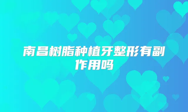 南昌树脂种植牙整形有副作用吗