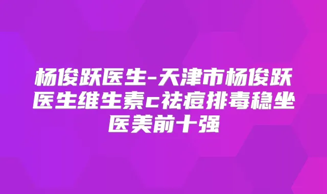 杨俊跃医生-天津市杨俊跃医生维生素c祛痘排毒稳坐医美前十强