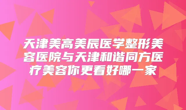 天津美高美辰医学整形美容医院与天津和谐同方医疗美容你更看好哪一家