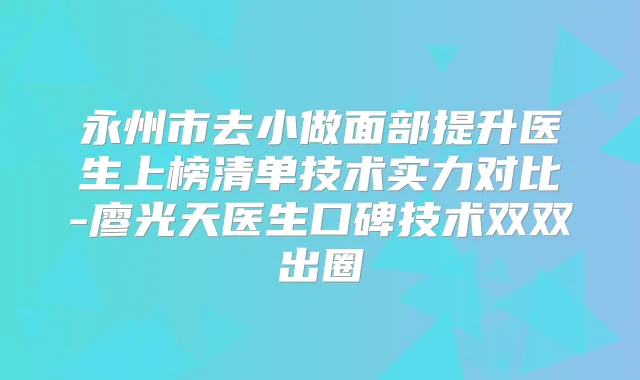 永州市去小做面部提升医生上榜清单技术实力对比-廖光天医生口碑技术双双出圈